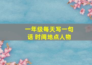 一年级每天写一句话 时间地点人物